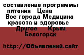 составление программы питания › Цена ­ 2 500 - Все города Медицина, красота и здоровье » Другое   . Крым,Белогорск